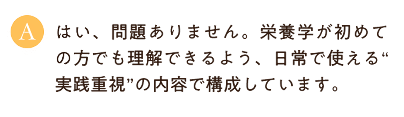 はい、問題ありません。栄養学が初めての方でも理解できるよう、日常で使える“実践重視”の内容で構成しています。